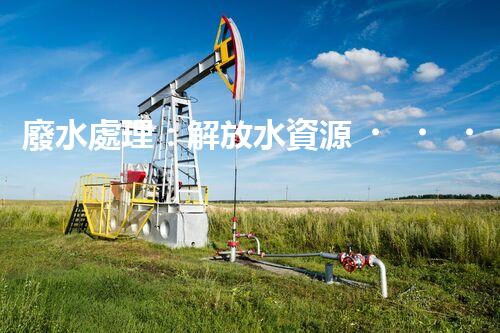 廢水處理：解放水資源，保護環(huán)境，我們能做些什么？